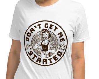 Don't get me Started Unisex T-Shirt, I Can't I have to Feed my Starter, Funny Sourdough Bread Design
