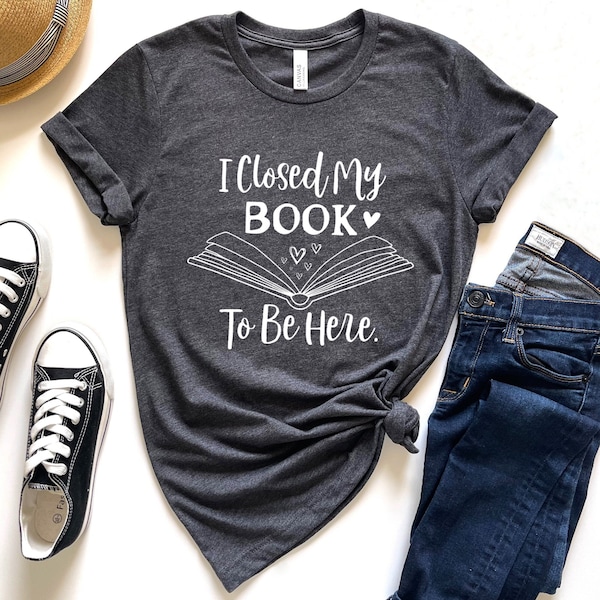 I Closed My Book To Be Here Shirt, Librarian Gift, Funny Book Nerd Tee, Book Lover Gift,Bookworm Tee,Teacher Life Shirt,Reader Tee,Read More