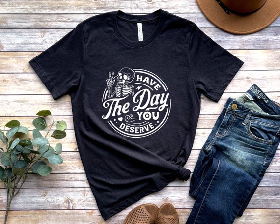 Have The Day You Deserve T-Shirt, Trendy Shirt, Unisex Graphic Shirt, Positive Vibes Shirt,Motivational Tee,Inspirational Shirt,Gift for her