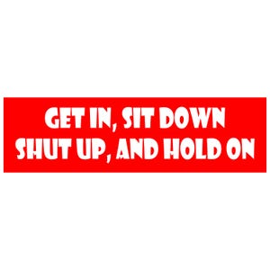 May include: A rectangular red sticker with white text that reads: "GET IN, SIT DOWN, SHUT UP, AND HOLD ON."