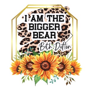May include: A gold geometric frame with a leopard print background and the text "I AM THE BIGGER BEAR" and "Beth Dutton". The frame is surrounded by a bouquet of yellow sunflowers.