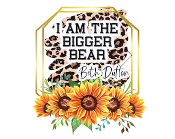 I'm the Bigger Bear, Beth, Beth Dutton, Ranch, Quotes, Sunflower, Leopard, Yellowstone Png for sublimaion