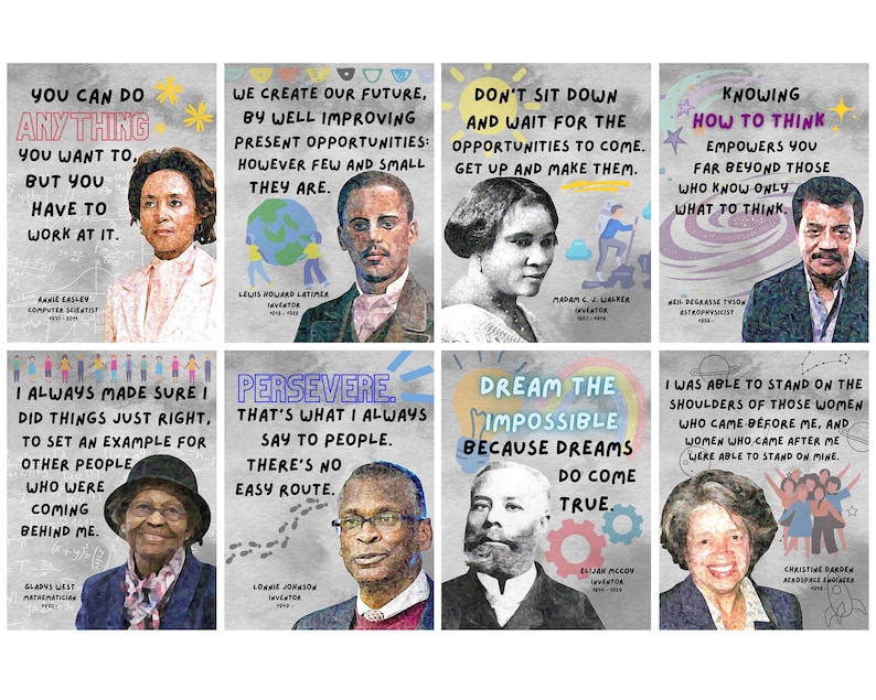 May include: A collage of inspirational quotes from notable figures in science and technology, featuring portraits of each individual. The quotes are printed in colorful, handwritten-style fonts on a textured background. The quotes include: "You can do anything you want to, but you have to work at it." - Annie Easley, "We create our future, by well improving present opportunities: however few and small they are." - Lewis Howard Latimer, "Don't sit down and wait for the opportunities to come. Get up and make them." - Madam C.J. Walker, "Knowing how to think empowers you far beyond those who know only what to think." - Neil DeGrasse Tyson, "I always made sure I did things just right, to set an example for other people who were coming behind me." - Gladys West, "Persevere. That's what I always say to people. There's no easy route." - Lonnie Johnson, "Dream the impossible because dreams do come true." -  Eli Whitney, "I was able to stand on the shoulders of those women who came before me, and women who came after me were able to stand on mine." - Christine Darden.
