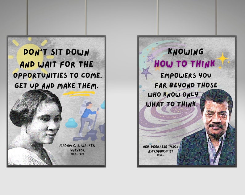May include: Two motivational posters with quotes from Madam C.J. Walker and Neil deGrasse Tyson. The poster on the left features a portrait of Madam C.J. Walker and the quote "Don't sit down and wait for the opportunities to come. Get up and make them." The poster on the right features a portrait of Neil deGrasse Tyson and the quote "Knowing how to think empowers you far beyond those who know only what to think."