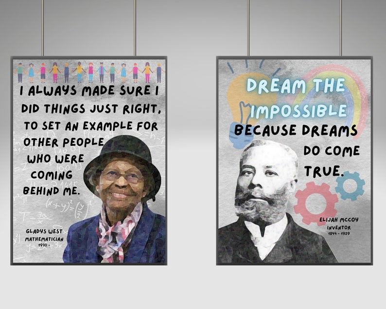 May include: Two inspirational posters featuring black historical figures. The left poster features Gladys West, a mathematician, with the quote "I always made sure I did things just right, to set an example for other people who were coming behind me." The right poster features Elijah McCoy, an inventor, with the quote "Dream the impossible because dreams do come true."
