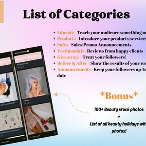 May include: Two phone screens showing a list of categories for social media content related to beauty. The categories include: Educate, Products, Sales, Testimonials, Giveaways, Before & After, and Announcements. The screens also show a bonus offer of 100+ beauty stock photos and a list of beauty holidays with photos.