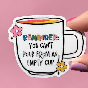 May include: White coffee mug sticker with a rainbow colored liquid inside. The sticker has the text "REMINDER: YOU CAN'T POUR FROM AN EMPTY CUP." with a pink flower on the left and a yellow flower on the right.