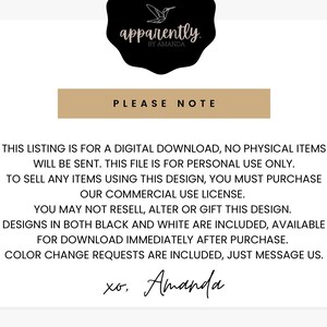 May include: A digital download notice with the text "This listing is for a digital download, no physical items will be sent. This file is for personal use only. To sell any items using this design, you must purchase our commercial use license. You may not resell, alter or gift this design. Designs in both black and white are included, available for download immediately after purchase. Color change requests are included, just message us. xo. Amanda"