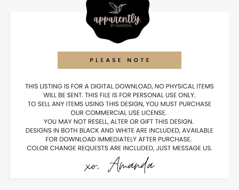 May include: A digital download notice with the text "This listing is for a digital download, no physical items will be sent. This file is for personal use only. To sell any items using this design, you must purchase our commercial use license. You may not resell, alter or gift this design. Designs in both black and white are included, available for download immediately after purchase. Color change requests are included, just message us. xo. Amanda"