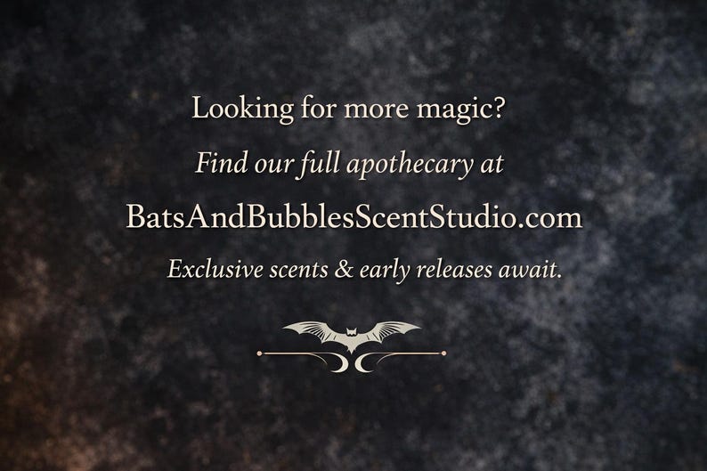 May include: A dark, textured background featuring white text that reads: Looking for more magic? Find our full apothecary at BatsAndBubblesScentStudio.com. Exclusive scents & early releases await. Below the text is a small white bat graphic.