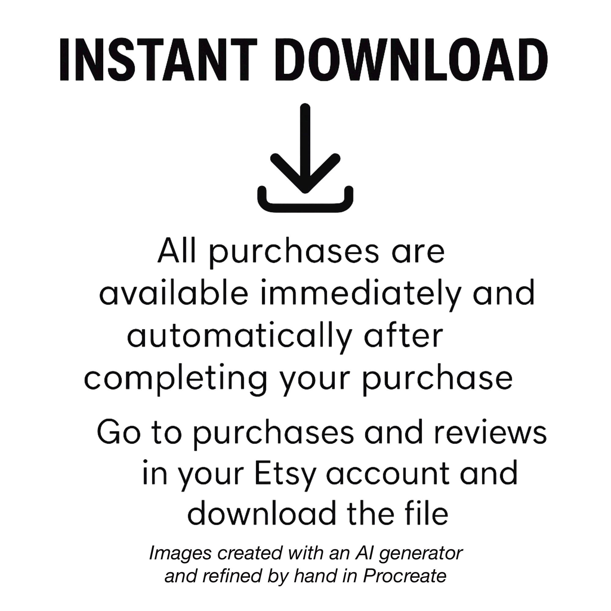 May include: A black and white graphic featuring the text INSTANT DOWNLOAD above a downward arrow icon. Below this, the text reads: All purchases are available immediately and automatically after completing your purchase. Go to purchases and reviews in your Etsy account and download the file. At the bottom, the text states: Images created with an AI generator and refined by hand in Procreate.