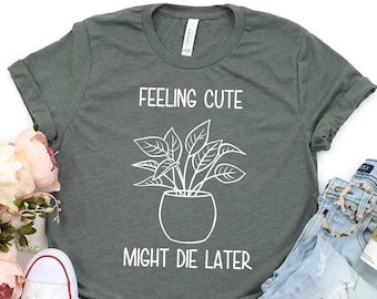 Plant Shirt, Feeling Cute, Might Die Later Shirt, Plant Mom Shirt, Plant Tee Shirt Gift, Plant Lover Gift, Crazy Plant Lady,Mothers Day Gift