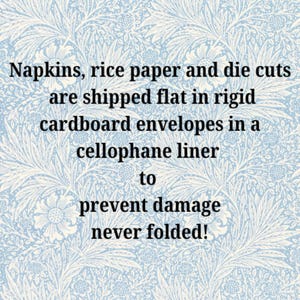 May include: Text on a light blue floral patterned background reads: "Napkins, rice paper and die cuts are shipped flat in rigid cardboard envelopes in a cellophane liner to prevent damage never folded!"