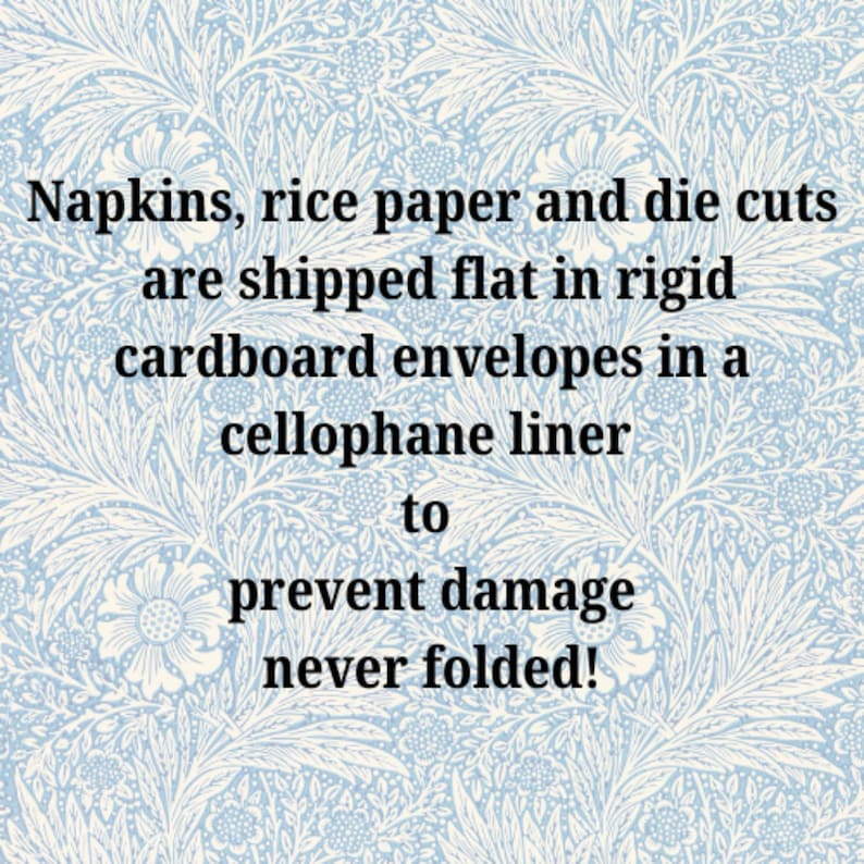 May include: Text on a light blue floral patterned background reads: "Napkins, rice paper and die cuts are shipped flat in rigid cardboard envelopes in a cellophane liner to prevent damage never folded!"