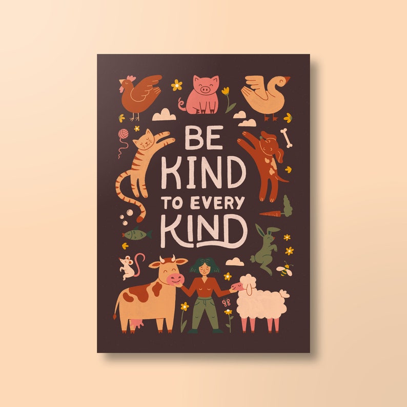 May include: A rectangular poster with a dark brown background features the text "BE KIND TO EVERY KIND" in white. The poster includes illustrations of various animals, such as a chicken, pig, cat, dog, cow, sheep, and rabbit, in a colorful, cartoon style.