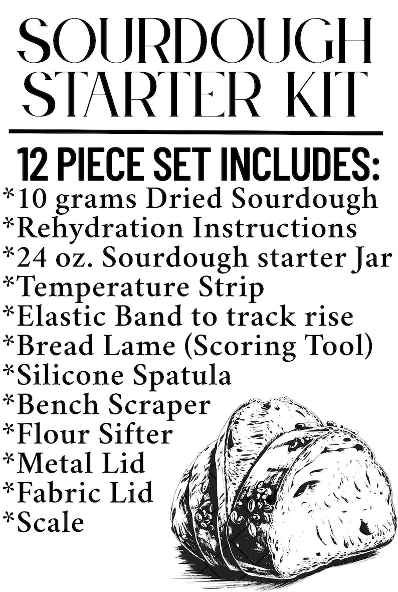 May include: A black and white image of a sourdough starter kit. The text reads "SOURDOUGH STARTER KIT" and "12 PIECE SET INCLUDES:" followed by a list of items, including dried sourdough, a jar, and a scale. A drawing of sliced bread is also included.