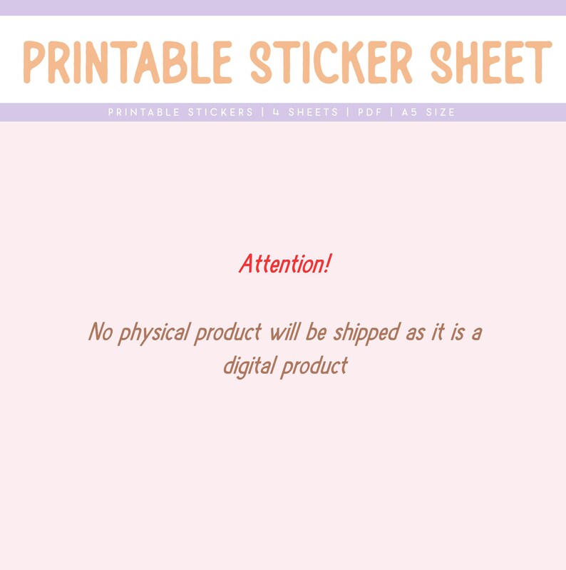 May include: A pink and white printable sticker sheet with the text "PRINTABLE STICKER SHEET" in orange. The text "PRINTABLE STICKERS | 4 SHEETS | PDF | A5 SIZE" is in smaller orange text below. The text "Attention! No physical product will be shipped as it is a digital product" is in red text.