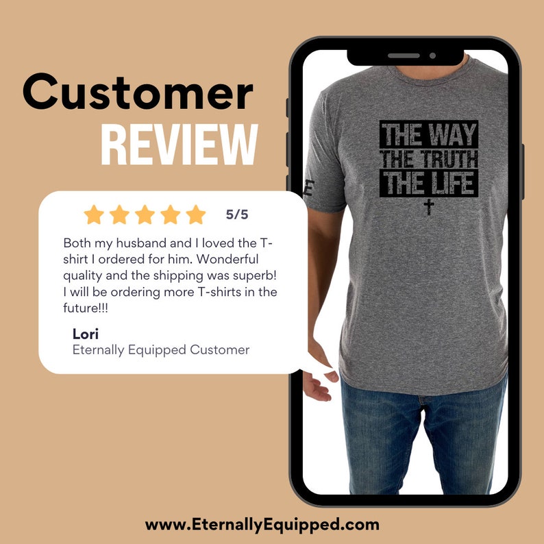 May include: A customer review of a grey t-shirt with the text "THE WAY THE TRUTH THE LIFE" and a cross symbol. The review is 5 out of 5 stars and says "Both my husband and I loved the T-shirt I ordered for him. Wonderful quality and the shipping was superb! I will be ordering more T-shirts in the future!!! Lori Eternally Equipped Customer"