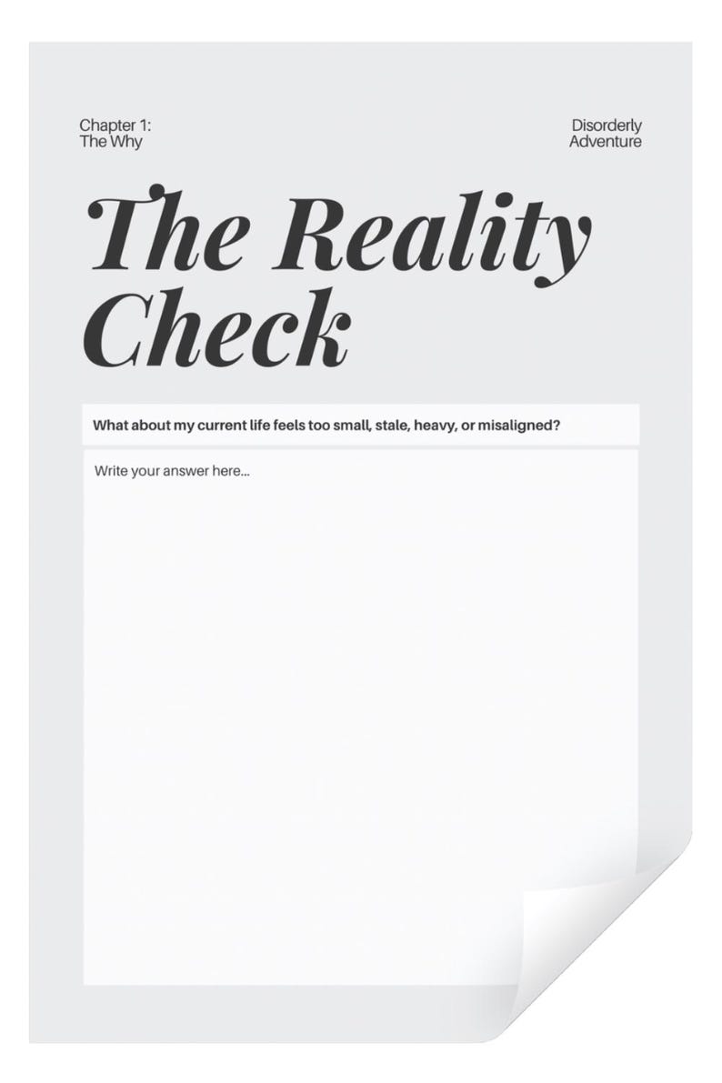 May include: A white worksheet page titled The Reality Check with the subtitle Chapter 1: The Why and Disorderly Adventure. It includes the prompt What about my current life feels too small, stale, heavy, or misaligned? and a blank space.