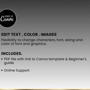 May include: A black and white image with the text "Edit in Canva" in a circle. The text "EDIT TEXT.COLOR.IMAGES" is below the circle. The text "Flexibility to change characters, font, sizing and color of font and graphics." is below the first text. The text "INCLUDES." is below the second text. The text "&bull; PDF file with link to Canva template & Beginner's guide" is below the third text. The text "&bull; Online Support" is below the fourth text.