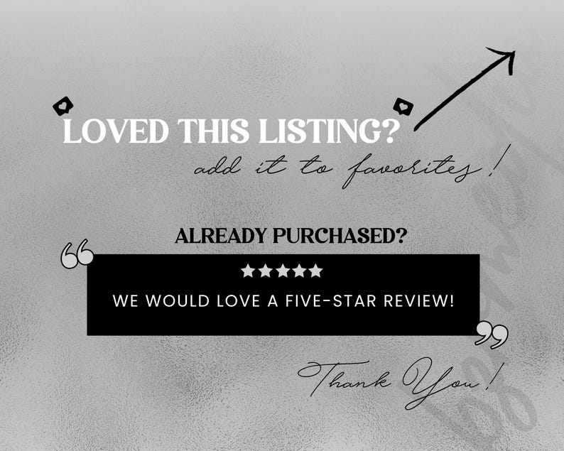 Pu&ograve; includere: Grafica in bianco e nero con il testo "LOVED THIS LISTING? add it to favorites!" e "ALREADY PURCHASED? WE WOULD LOVE A FIVE-STAR REVIEW!" con un simbolo di valutazione a cinque stelle. Il testo "Thank You!" &egrave; incluso.