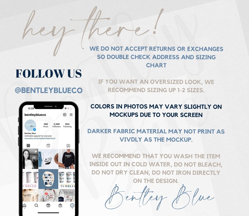 May include: A graphic with the text "hey there!" and "FOLLOW US @BENTLEYBLUECO". The graphic also includes a screenshot of a mobile phone displaying the Instagram profile for "bentleyblueco". The text on the graphic includes information about returns, sizing, and care instructions for the products sold by the shop.