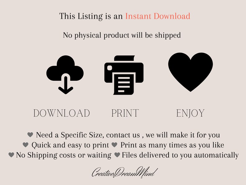 Może przedstawiać: Ilustracja chmury ze strzałką skierowaną w d&oacute;ł, drukarki i serca. Tekst "This Listing is an Instant Download" znajduje się nad ikonami. Tekst "No physical product will be shipped" znajduje się pod ikonami. Tekst "DOWNLOAD", "PRINT" i "ENJOY" znajduje się pod ikonami. Tekst "Need a Specific Size, contact us, we will make it for you" znajduje się pod ikonami. Tekst "Quick and easy to print" znajduje się pod ikonami. Tekst "Print as many times as you like" znajduje się pod ikonami. Tekst "No Shipping costs or waiting" znajduje się pod ikonami. Tekst "Files delivered to you automatically" znajduje się pod ikonami. Tekst "Creative Dream Mind" znajduje się na dole obrazu.
