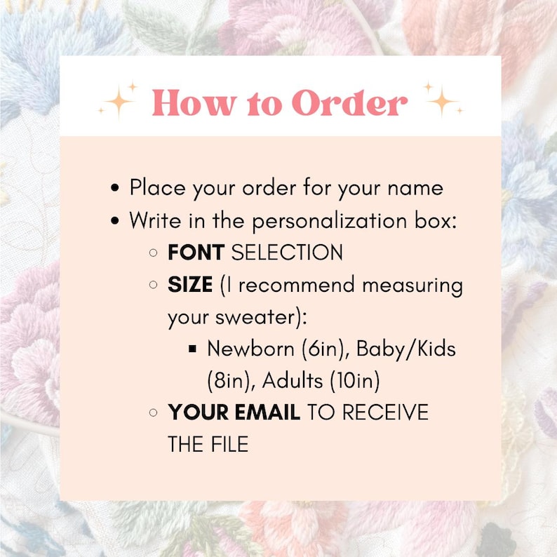May include: How to Order: Place your order for your name and write in the personalization box: Font Selection, Size (Newborn 6 inches, Baby/Kids 8 inches, Adults 10 inches), and Your Email to receive the file.
