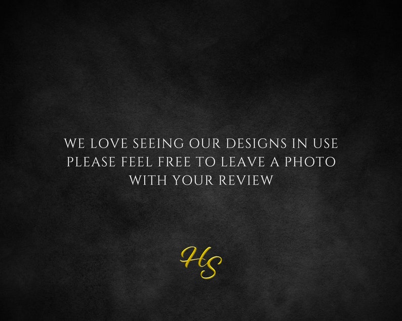 May include: Black and white text on a dark gray background that reads "WE LOVE SEEING OUR DESIGNS IN USE PLEASE FEEL FREE TO LEAVE A PHOTO WITH YOUR REVIEW". The text "HS" is written in gold cursive at the bottom of the image.