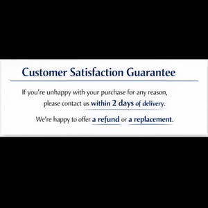 May include: Text on a white background reads "Customer Satisfaction Guarantee". The text below states, "If you're unhappy with your purchase for any reason, please contact us within 2 days of delivery. We're happy to offer a refund or a replacement."