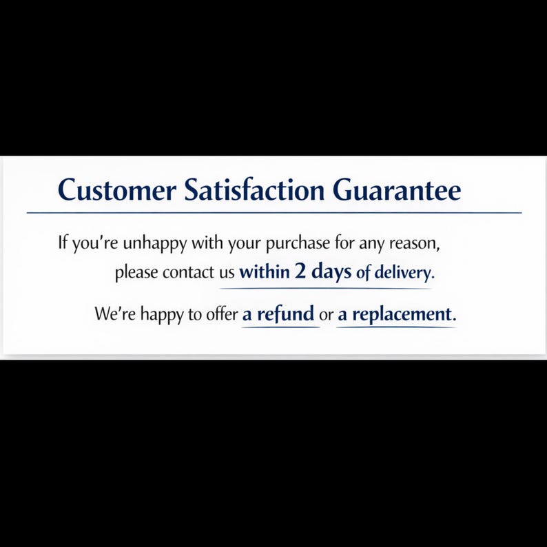 May include: Text on a white background reads "Customer Satisfaction Guarantee". The text below states, "If you're unhappy with your purchase for any reason, please contact us within 2 days of delivery. We're happy to offer a refund or a replacement."