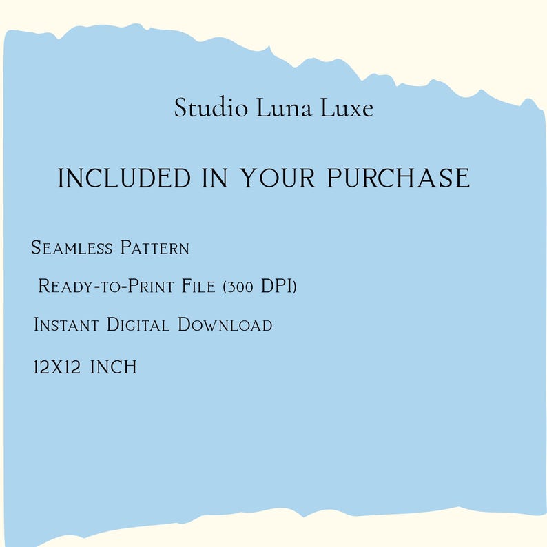 May include: A light blue digital graphic with dark text reading Studio Luna Luxe, INCLUDED IN YOUR PURCHASE, SEAMLESS PATTERN, READY-TO-PRINT FILE (300 DPI), INSTANT DIGITAL DOWNLOAD, and 12X12 INCH. The graphic has a torn paper edge effect.