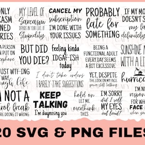 May include: A digital download of 20 SVG and PNG files featuring funny and sarcastic quotes. The quotes include "If only sarcasm burned calories", "My level of sarcasm depends on your level of stupidity", "Cancel my subscription I'm done with your issues", "Probably late for something", "If my mouth doesn't say it my face definitely will", "I'm not a person you can put on speakerphone", "But did you die?", "Feeling kinda IDGAF-ish today", "Being a functional adult every day seems a bit excessive", "Sunshine mixed with a little hurricane", "I'm just WTF-ing my way through life", "I don't take orders I barely take suggestions", "Yet, despite the look on my face you're still talking", "I'm not a control freak but you're doing it wrong", "Keep talking I'm diagnosing you", "Hold on let me overthink this", "I'm sorry did I roll my eyes out loud?", "I'm not responsible for what my face does when you talk".