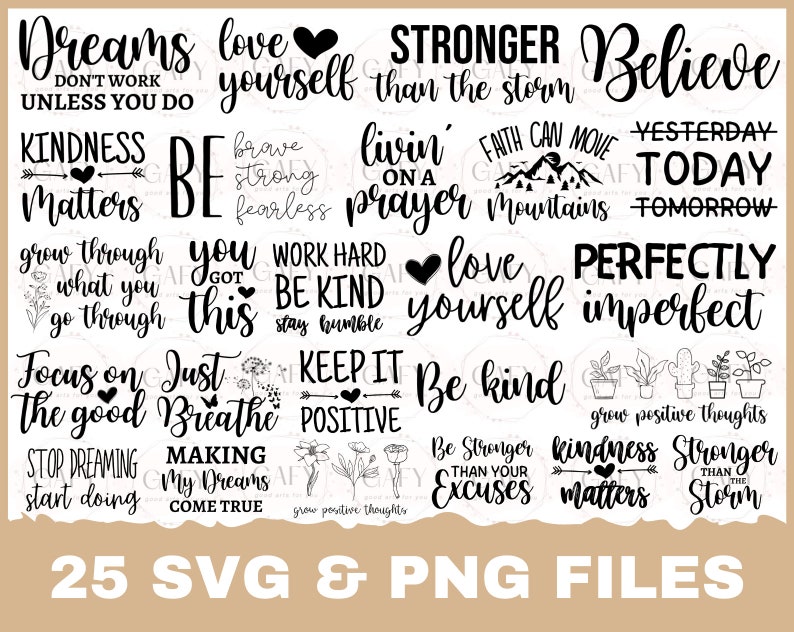 May include: A set of 25 black and white SVG and PNG files featuring inspirational quotes. The quotes include "Dreams don't work unless you do", "Love yourself", "Stronger than the storm", "Believe", "Kindness matters", "Be brave, strong, fearless", "Livin' on a prayer", "Faith can move mountains", "Yesterday, today, tomorrow", "Grow through what you go through", "You got this", "Work hard, be kind, stay humble", "Love yourself", "Perfectly imperfect", "Focus on the good", "Just breathe", "Keep it positive", "Be kind", "Grow positive thoughts", "Stop dreaming, start doing", "Making my dreams come true", "Be stronger than your excuses", "Kindness matters", "Stronger than the storm".