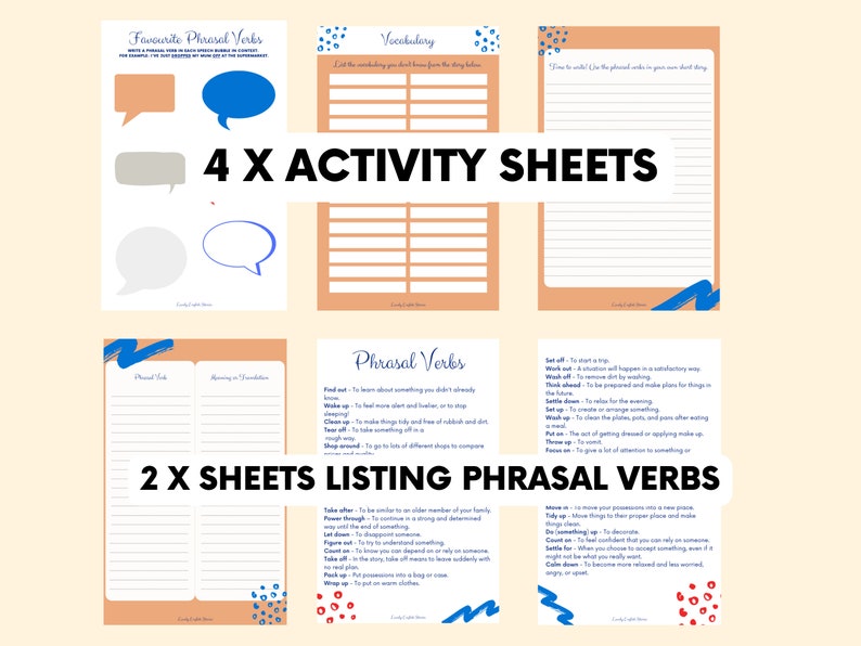 May include: Four activity sheets with a peach background and blue and red accents. The sheets are titled 'Favourite Phrasal Verbs', 'Vocabulary', 'Phrasal Verbs', and 'Phrasal Verbs'. The sheets contain lists of phrasal verbs and their definitions. The sheets are designed for learning English vocabulary and grammar. The text on the sheets reads: 'Favourite Phrasal Verbs', 'Vocabulary', 'Phrasal Verbs', '2 X SHEETS LISTING PHRASAL VERBS', '4 X ACTIVITY SHEETS', 'Find out', 'Wake up', 'Clean up', 'Tear off', 'Sleep around', 'Set off', 'Work out', 'Think ahead', 'Settle down', 'Set up', 'Wrap up', 'Put on', 'Take after', 'Power through', 'Let down', 'Figure out', 'Count on', 'Take off', 'Pick up', 'Wrap up', 'Put on', 'Move in', 'Tidy up', 'Do something', 'Count on', 'Calm down', 'To learn about something you didn't already know', 'To feel more alert and ready for the day', 'To make things tidy and fresh', 'To remove something quickly and without thinking', 'To take lots of different partners', 'To start a trip', 'A situation will happen in a satisfactory way', 'To be prepared for the future', 'To relax and be calm', 'To create or arrange something', 'To close the evening, put and tidy after eating a meal', 'To put on clothes', 'To inherit a lot of your family's character', 'To continue in spite of difficulties and determent', 'To disappoint someone', 'To try to understand and solve a problem', 'To know you can rely on somebody', 'To try to take off suddenly with an airplane', 'To get something on a bus or train', 'To put on warm clothes', 'To put your possessions into a new place', 'To move things to their proper place and make things neat', 'To decorate', 'To feel confident that you can rely on someone', 'To become more relaxed and less worried, angry, or upset'. 