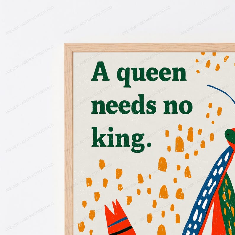 Może przedstawiać: Oprawiony wydruk ścienny z ciemnozielonym napisem A queen needs no king na jasnokremowym tle. Projekt zawiera abstrakcyjne wzory pomarańczowych pociągnięć pędzla oraz stylizowaną ilustrację owada w kolorach niebieskim, czerwonym i zielonym.