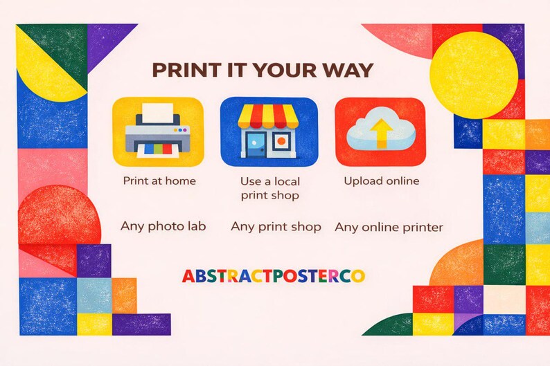 May include: A graphic with the text "PRINT IT YOUR WAY" and three icons: a printer, a shop, and a cloud with an upward arrow. The text below the icons reads "Print at home," "Use a local print shop," and "Upload online." The image also includes the text "Any photo lab," "Any print shop," and "Any online printer," along with the logo "ABSTRACTPOSTERCO."