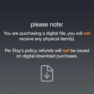 May include: A black and white text graphic with a download icon. The text reads "please note: You are purchasing a digital file, you will not receive any physical item(s). Per Etsy's policy, refunds will not be issued on digital download purchases."