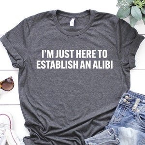 I&#39;m Just Here to Establish an Alibi Shirt, Funny T Shirt, Sarcasm Shirt, Sarcastic Shirt, Funny Birthday Gift, Friend Gift