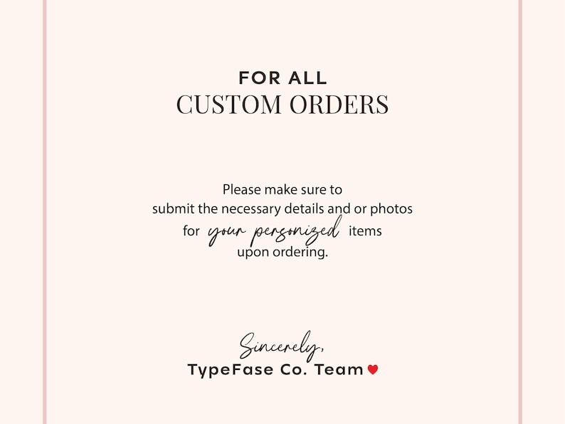 May include: A pale pink informational graphic with dark brown text that reads: FOR ALL CUSTOM ORDERS. Please make sure to submit the necessary details and or photos for your personalized items upon ordering. Sincerely, TypeFase Co. Team with a red heart.