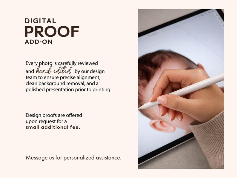 May include: A digital proof add-on service description featuring the text DIGITAL PROOF ADD-ON, followed by details about hand-edited design services, and a visual of a white stylus being used on a tablet screen displaying a baby's portrait.