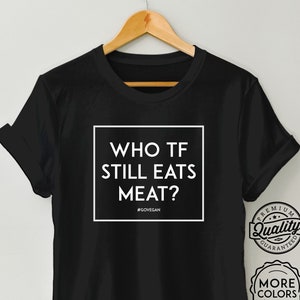 Who TF Still Eats Meat - Go Vegan / Vegan Shirt, Vegan Tee, Anticarnist, Plant Based Shirt, Gift for vegan, Unisex T-Shirt