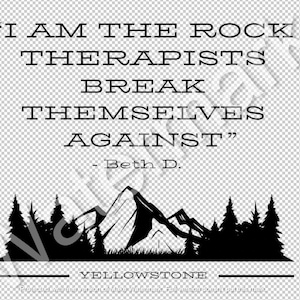May include: Black and white graphic design with a mountain range and trees. The text reads "I am the rock therapists break themselves against" - Beth D. and "Yellowstone".
