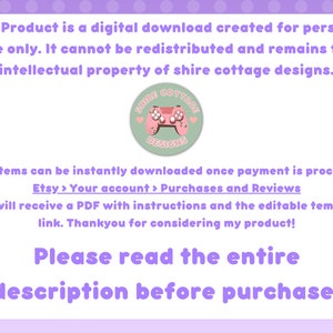 May include: A pink and green digital download graphic with the text "This Product is a digital download created for personal use only. It cannot be redistributed and remains the intellectual property of shire cottage designs." and a logo that says "Shire Cottage Designs". The text below the graphic says "Your items can be instantly downloaded once payment is processed. Etsy > Your account > Purchases and Reviews You will receive a PDF with instructions and the editable template link. Thankyou for considering my product! Please read the entire description before purchase!"