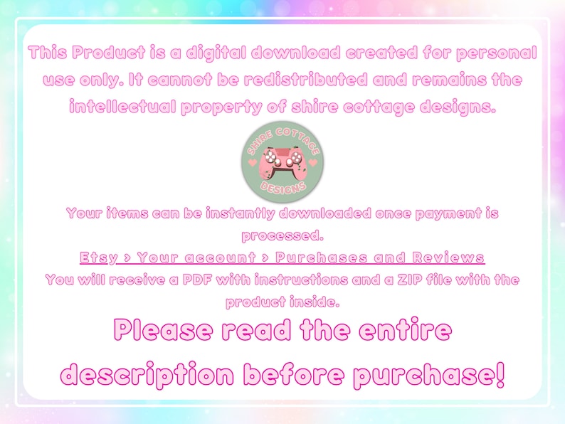 May include: A digital download product with text in pink and white on a pastel background. The text includes information about personal use, Etsy purchases, and a request to read the description before purchase. A logo with a pink controller is also present.