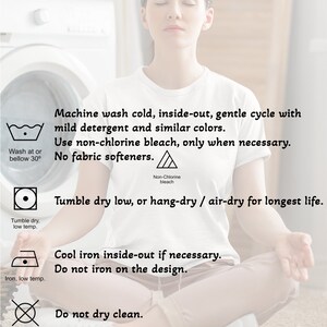 May include: Care instructions for a garment. Machine wash cold, inside-out, gentle cycle with mild detergent and similar colors. Use non-chlorine bleach only when necessary. No fabric softeners. Tumble dry low, or hang-dry/air-dry for longest life. Cool iron inside-out if necessary. Do not iron on the design. Do not dry clean.