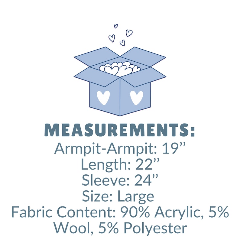 May include: A light blue box with white hearts and the text "MEASUREMENTS: Armpit-Armpit: 19", Length: 22", Sleeve: 24", Size: Large, Fabric Content: 90% Acrylic, 5% Wool, 5% Polyester."