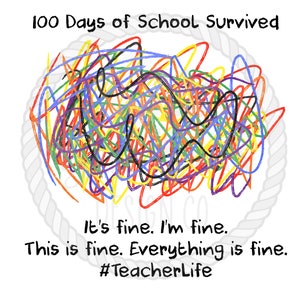 May include: A white background with a colorful scribble in the center. The scribble is made up of red, orange, yellow, green, blue, purple, and black lines. The text "100 Days of School Survived" is at the top of the image. The text "It's fine. I'm fine. This is fine. Everything is fine. #TeacherLife" is at the bottom of the image.