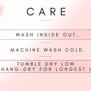 May include: Care instructions for a garment: Wash inside out, machine wash cold, tumble dry low, or hang dry for longest life.