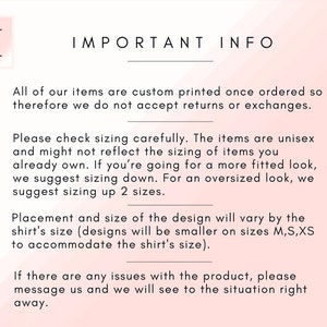 May include: Important information about custom printed items.  All items are custom printed once ordered, so returns or exchanges are not accepted.  Sizing is unisex and may not reflect standard sizing.  For a fitted look, size down.  For an oversized look, size up two sizes.  Placement and size of the design will vary by the shirt's size.  Designs will be smaller on sizes M, S, and XS to accommodate the shirt's size.  If there are any issues with the product, message the seller to resolve the situation.